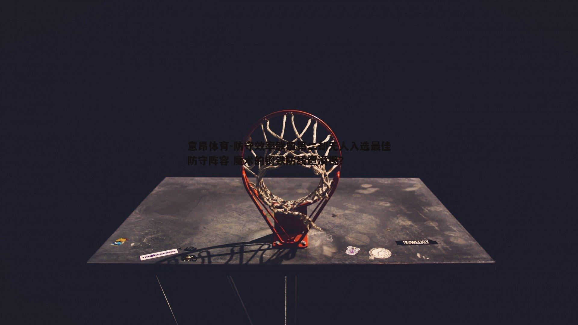 意昂体育-防守效率联盟第二却无人入选最佳防守阵容 魔术的钢铁防线遭漠视？