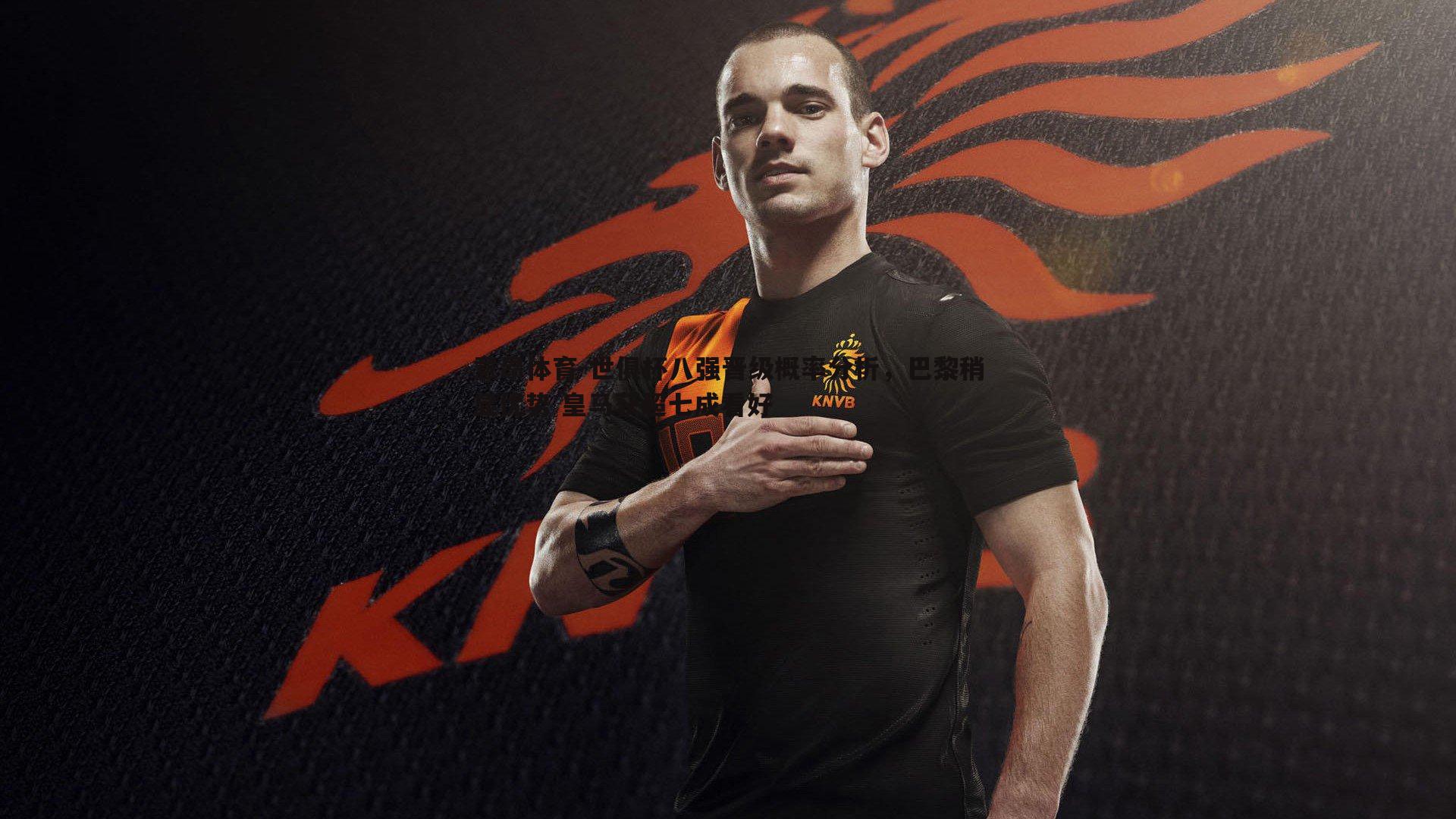 世俱杯八强晋级概率分析,巴黎稍显优势 皇马获超七成看好