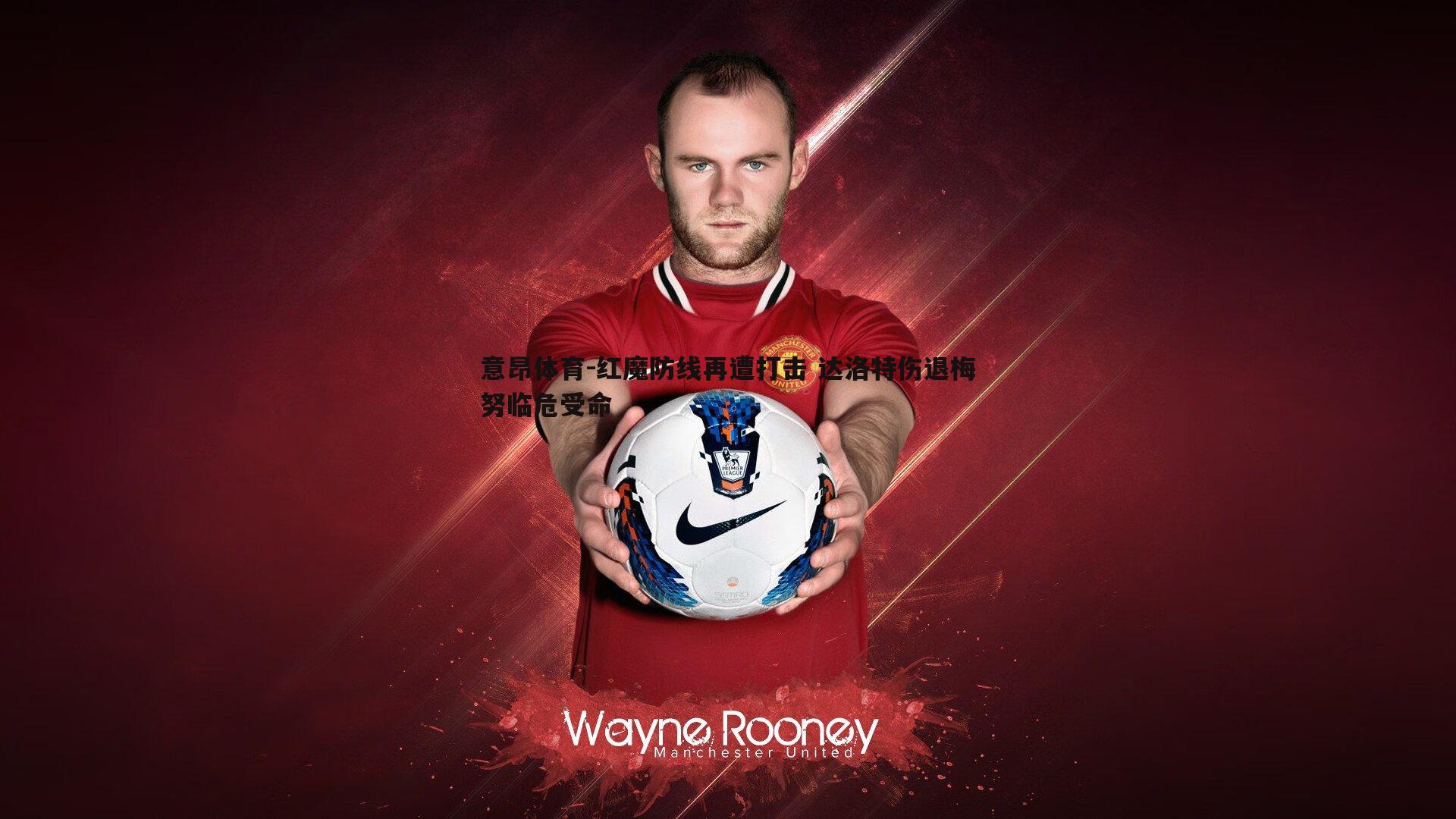 意昂体育-红魔防线再遭打击 达洛特伤退梅努临危受命