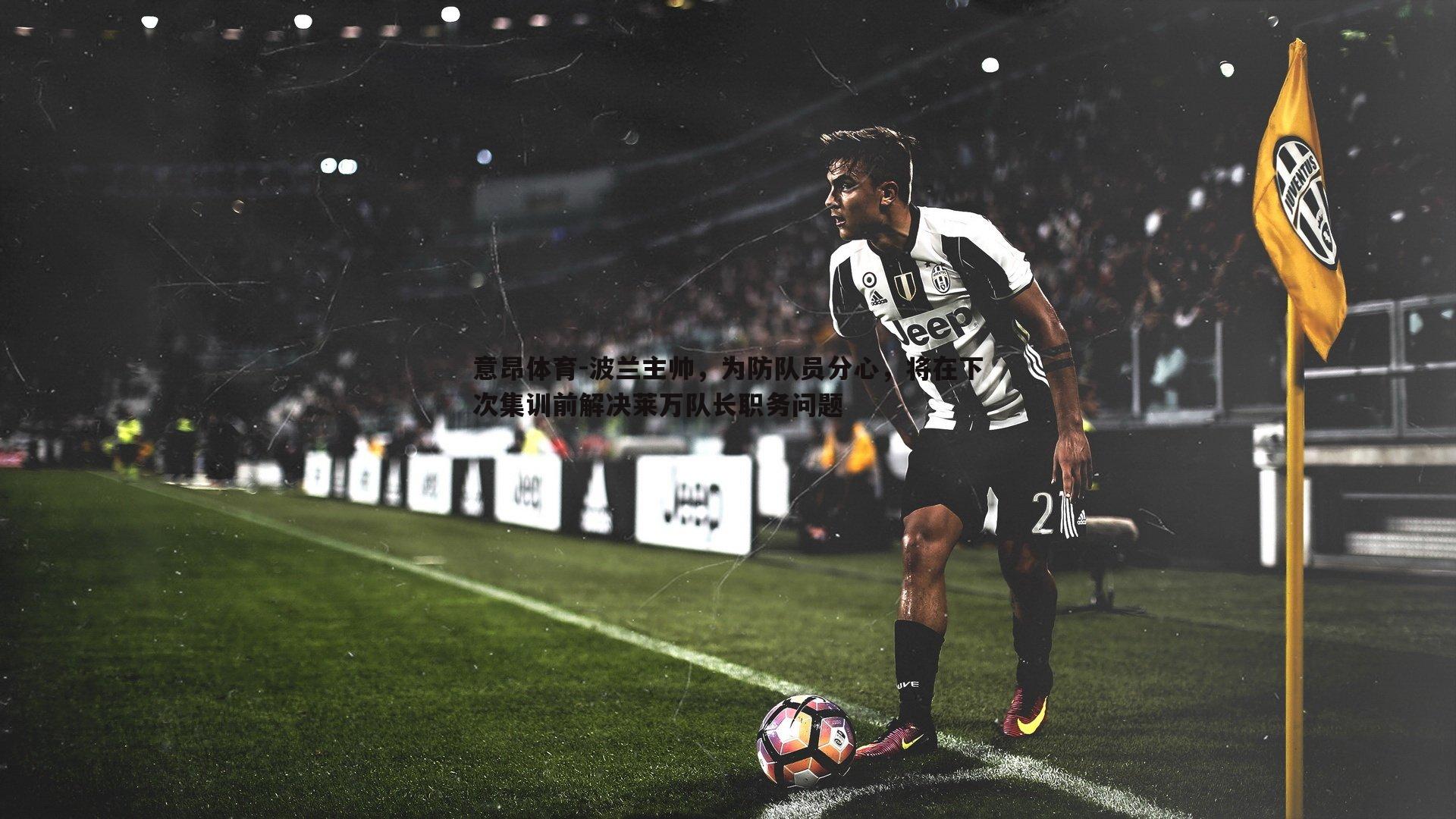 意昂体育-波兰主帅，为防队员分心，将在下次集训前解决莱万队长职务问题